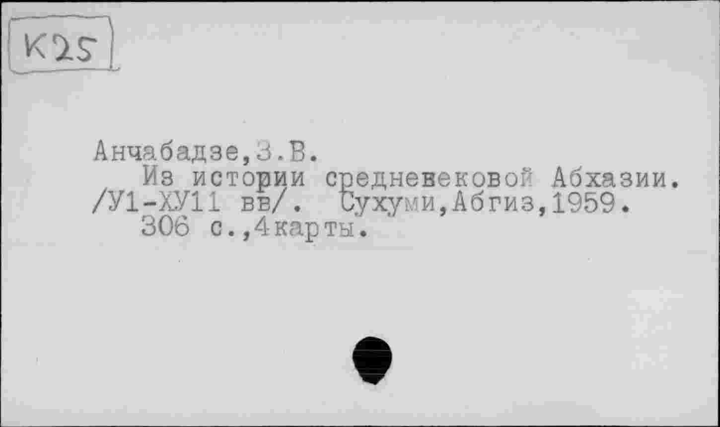 ﻿Анчабадзе,З.В.
Из истории средневековой Абхазии. /У1-ХУ11 вв/. Сухуми,Абгиз,1959.
306 с., 4 кар ты.